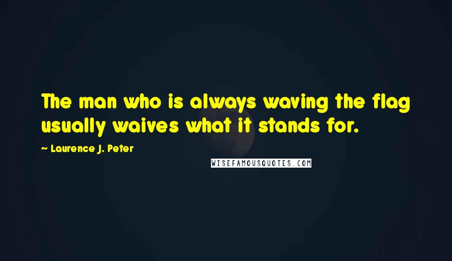 Laurence J. Peter Quotes: The man who is always waving the flag usually waives what it stands for.