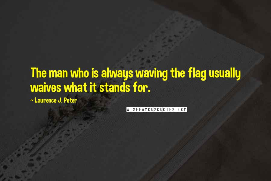 Laurence J. Peter Quotes: The man who is always waving the flag usually waives what it stands for.
