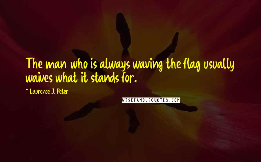 Laurence J. Peter Quotes: The man who is always waving the flag usually waives what it stands for.