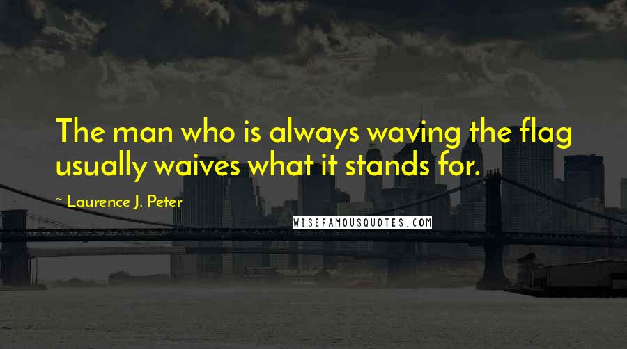 Laurence J. Peter Quotes: The man who is always waving the flag usually waives what it stands for.