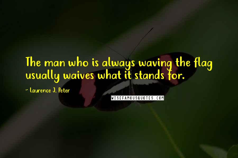 Laurence J. Peter Quotes: The man who is always waving the flag usually waives what it stands for.