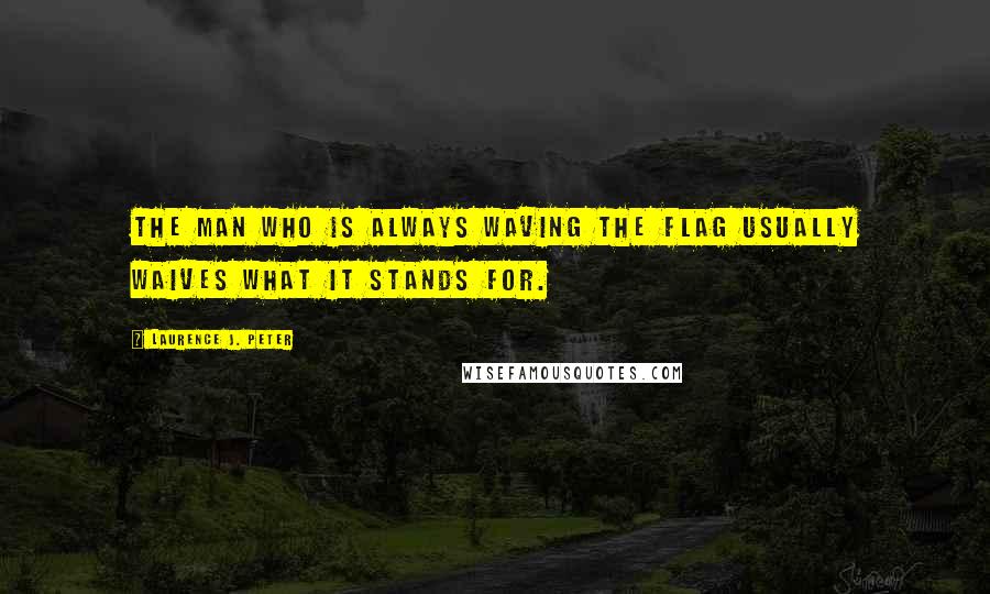 Laurence J. Peter Quotes: The man who is always waving the flag usually waives what it stands for.