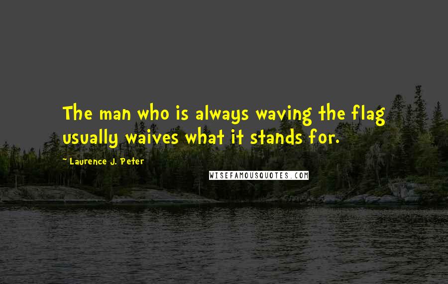 Laurence J. Peter Quotes: The man who is always waving the flag usually waives what it stands for.