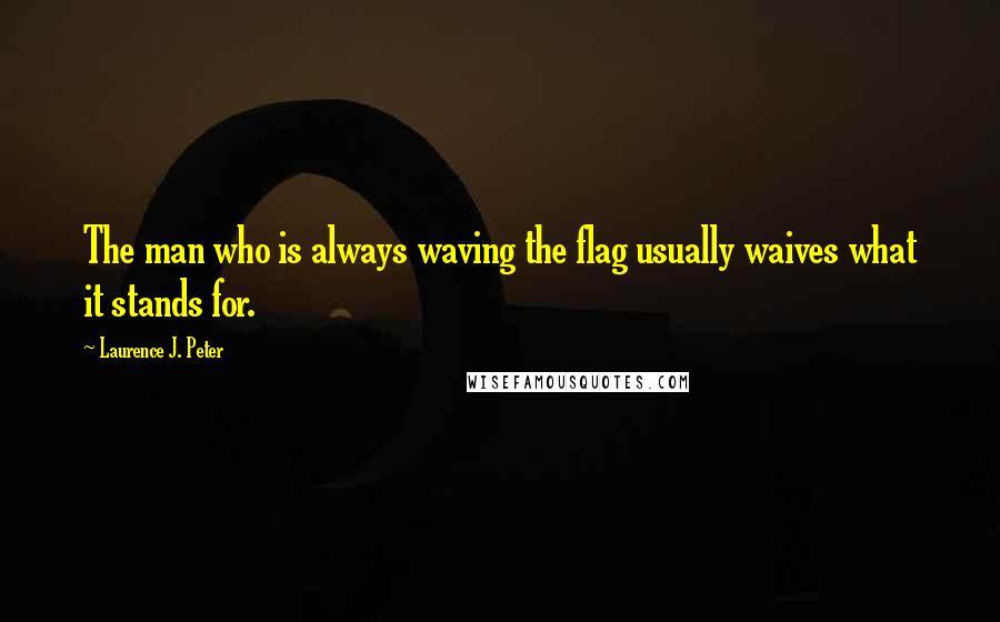 Laurence J. Peter Quotes: The man who is always waving the flag usually waives what it stands for.