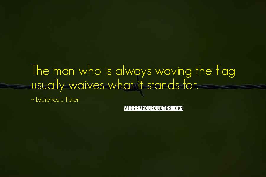 Laurence J. Peter Quotes: The man who is always waving the flag usually waives what it stands for.