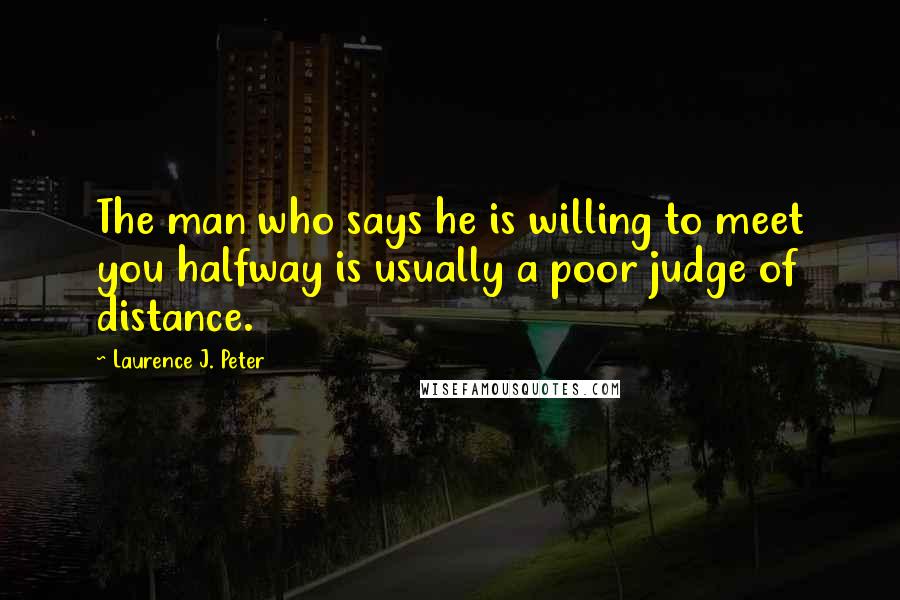 Laurence J. Peter Quotes: The man who says he is willing to meet you halfway is usually a poor judge of distance.