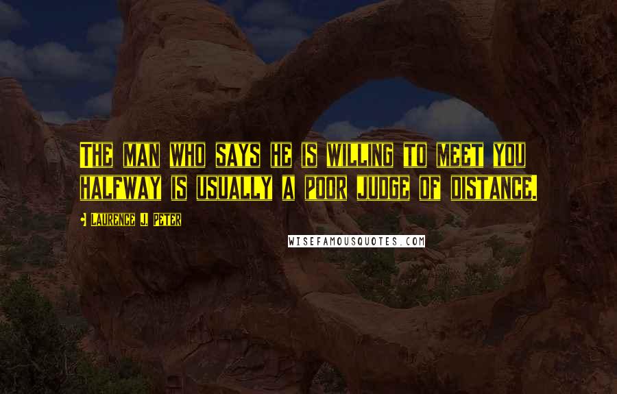 Laurence J. Peter Quotes: The man who says he is willing to meet you halfway is usually a poor judge of distance.