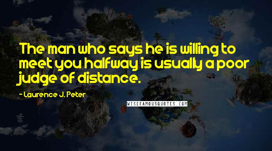 Laurence J. Peter Quotes: The man who says he is willing to meet you halfway is usually a poor judge of distance.