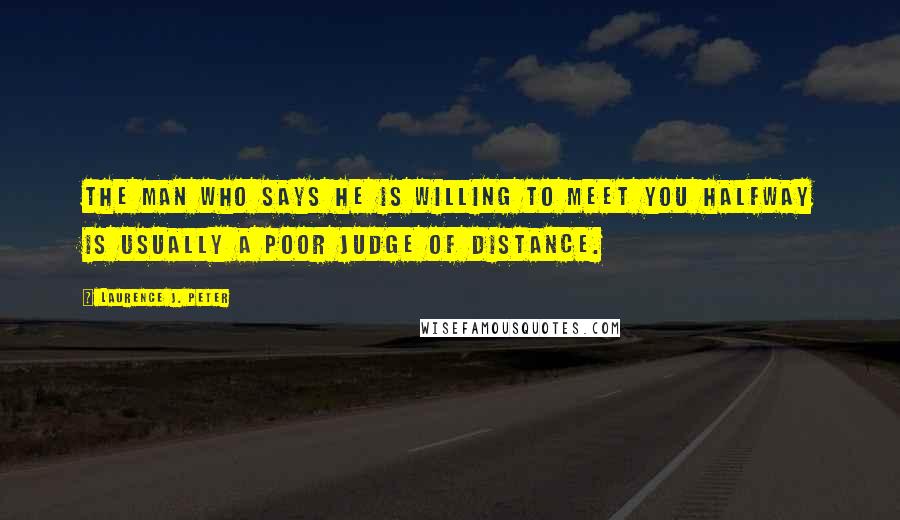 Laurence J. Peter Quotes: The man who says he is willing to meet you halfway is usually a poor judge of distance.