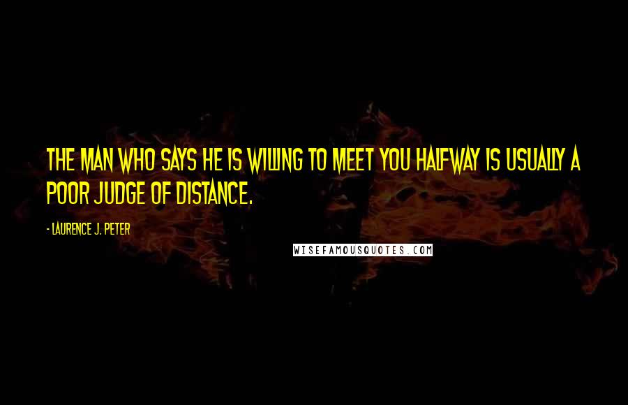 Laurence J. Peter Quotes: The man who says he is willing to meet you halfway is usually a poor judge of distance.
