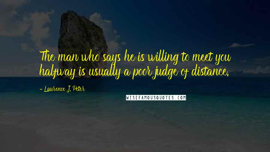 Laurence J. Peter Quotes: The man who says he is willing to meet you halfway is usually a poor judge of distance.