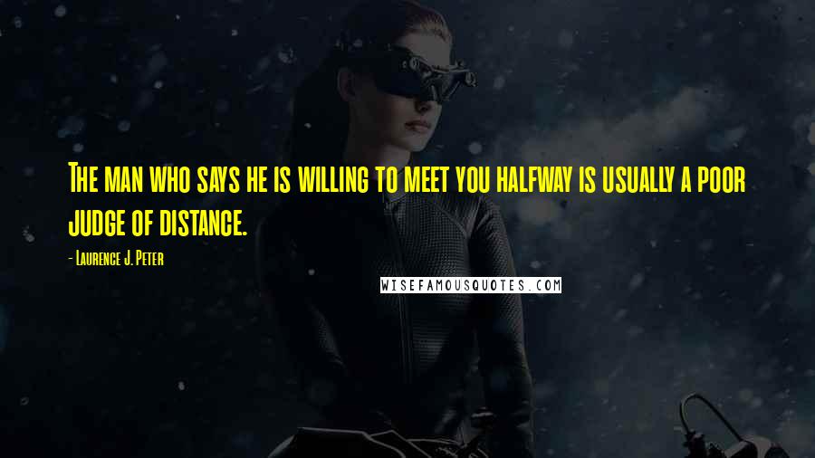 Laurence J. Peter Quotes: The man who says he is willing to meet you halfway is usually a poor judge of distance.