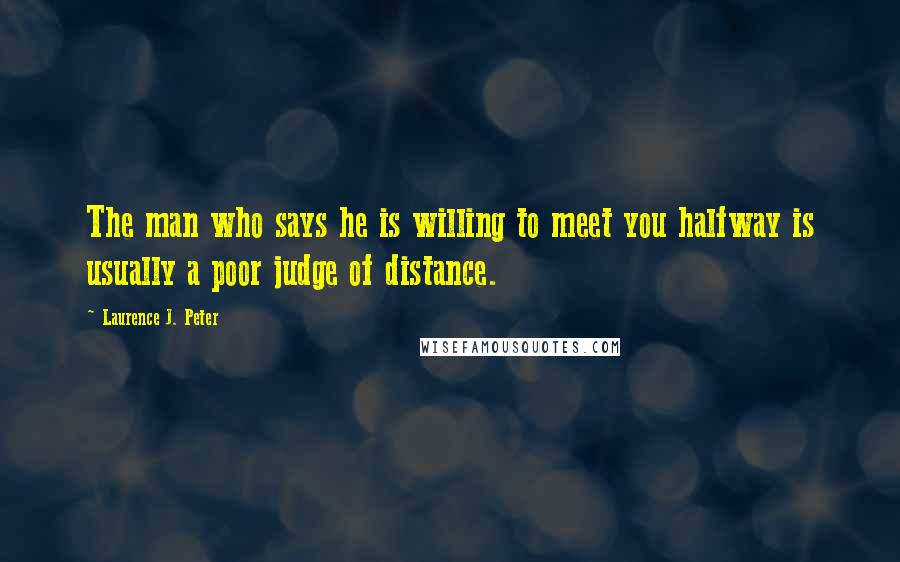 Laurence J. Peter Quotes: The man who says he is willing to meet you halfway is usually a poor judge of distance.