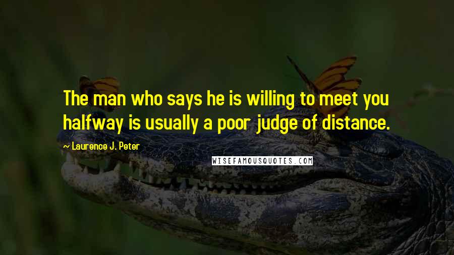 Laurence J. Peter Quotes: The man who says he is willing to meet you halfway is usually a poor judge of distance.