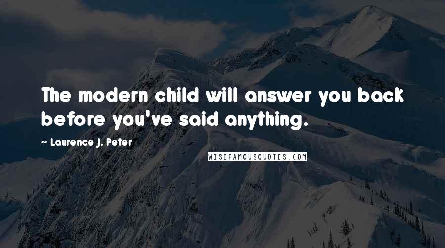 Laurence J. Peter Quotes: The modern child will answer you back before you've said anything.