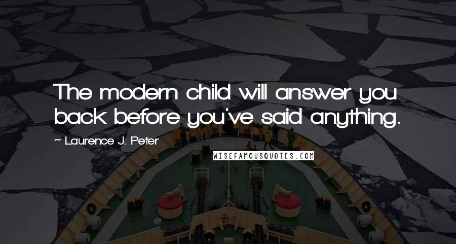 Laurence J. Peter Quotes: The modern child will answer you back before you've said anything.