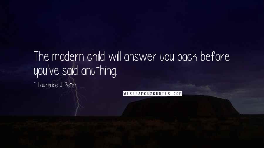 Laurence J. Peter Quotes: The modern child will answer you back before you've said anything.