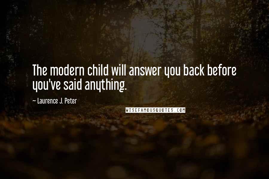 Laurence J. Peter Quotes: The modern child will answer you back before you've said anything.