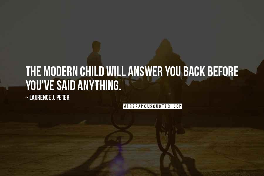 Laurence J. Peter Quotes: The modern child will answer you back before you've said anything.