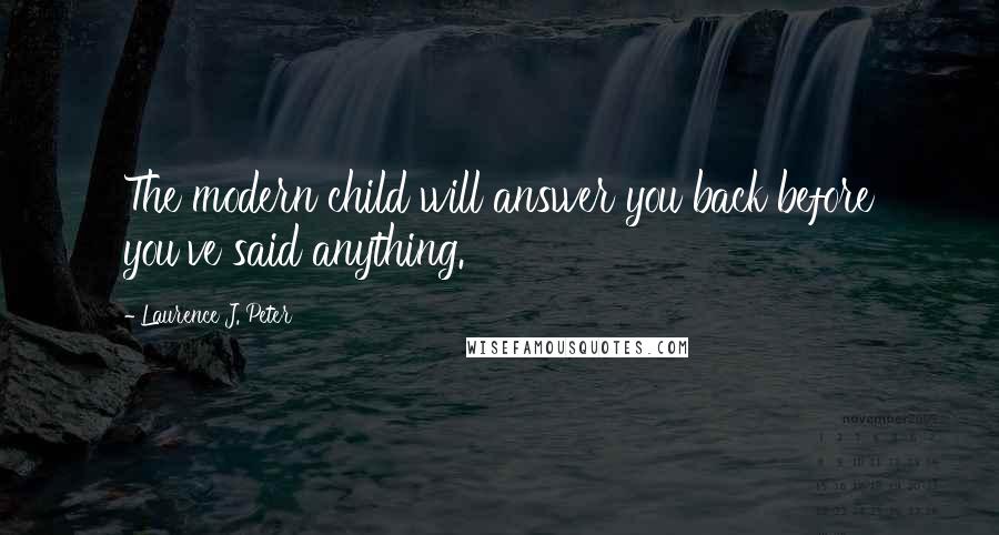 Laurence J. Peter Quotes: The modern child will answer you back before you've said anything.