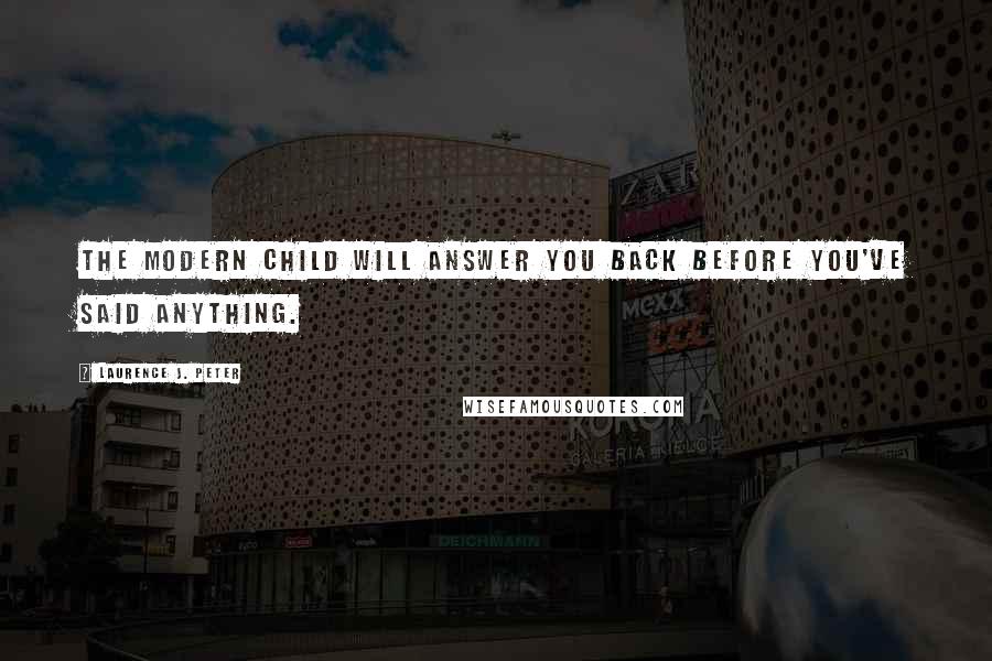 Laurence J. Peter Quotes: The modern child will answer you back before you've said anything.