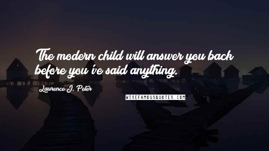 Laurence J. Peter Quotes: The modern child will answer you back before you've said anything.