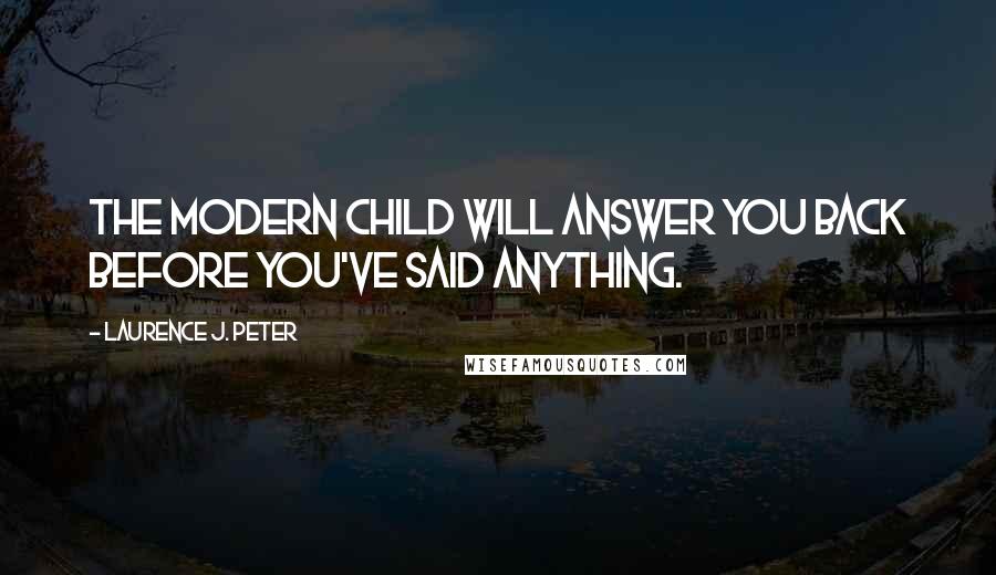 Laurence J. Peter Quotes: The modern child will answer you back before you've said anything.