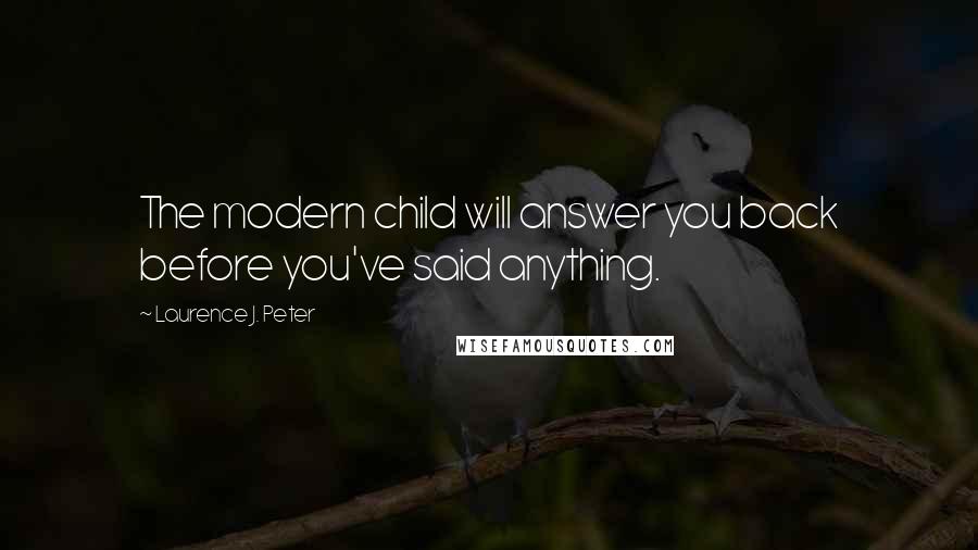 Laurence J. Peter Quotes: The modern child will answer you back before you've said anything.