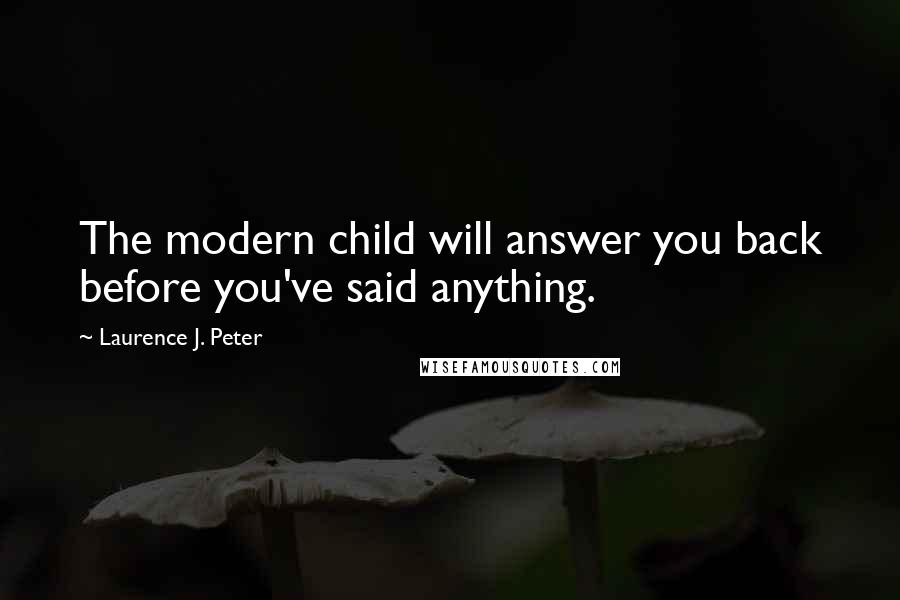 Laurence J. Peter Quotes: The modern child will answer you back before you've said anything.
