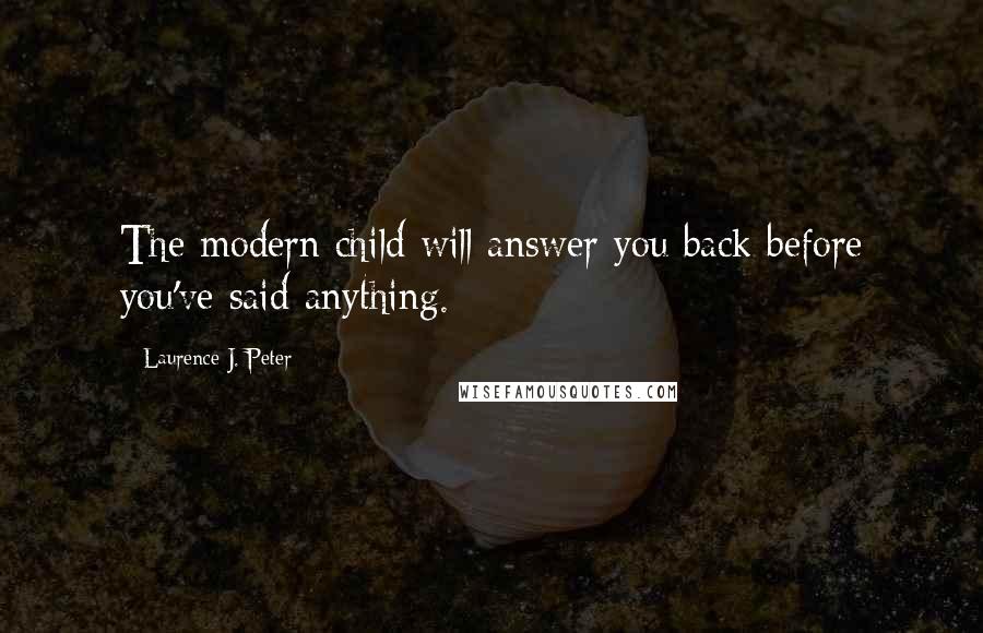 Laurence J. Peter Quotes: The modern child will answer you back before you've said anything.