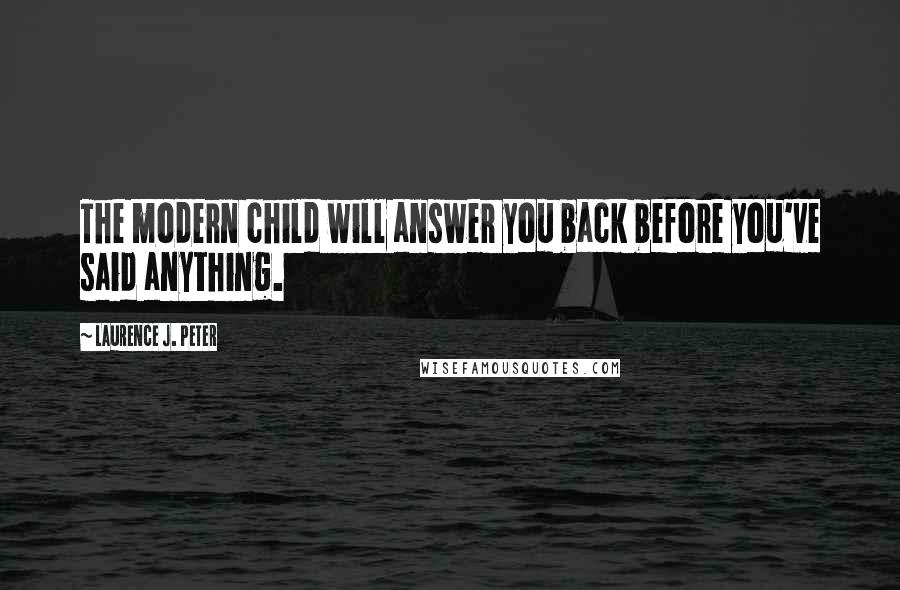 Laurence J. Peter Quotes: The modern child will answer you back before you've said anything.