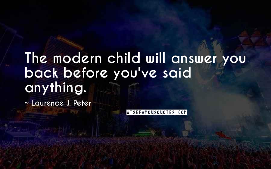 Laurence J. Peter Quotes: The modern child will answer you back before you've said anything.