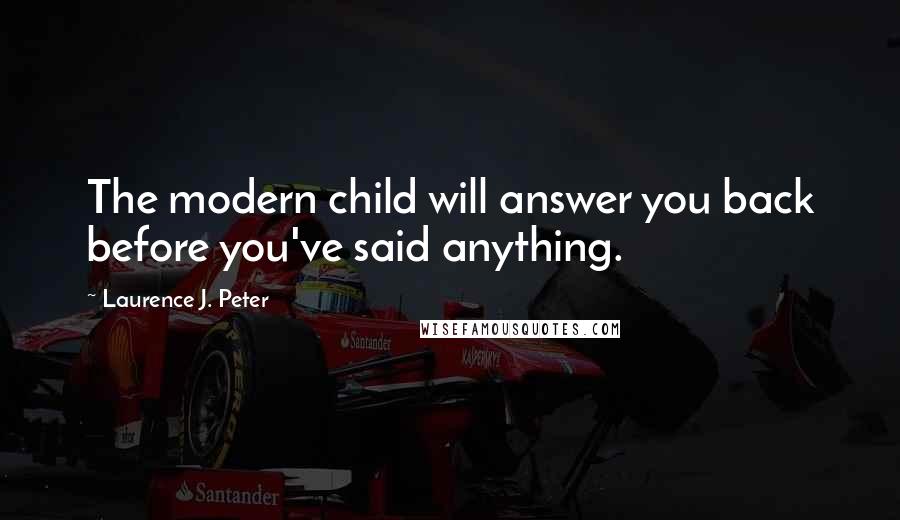 Laurence J. Peter Quotes: The modern child will answer you back before you've said anything.