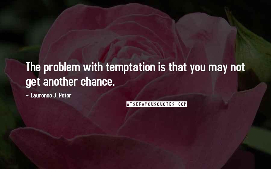 Laurence J. Peter Quotes: The problem with temptation is that you may not get another chance.