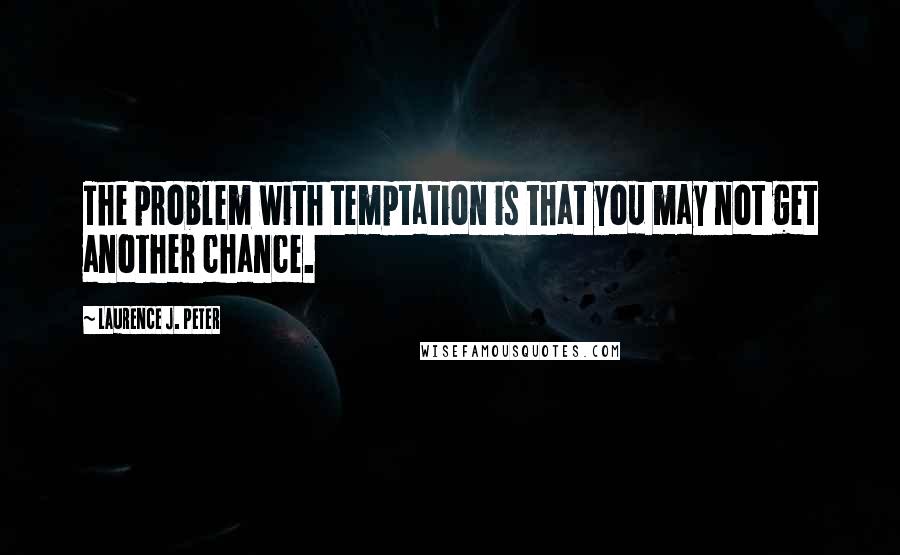 Laurence J. Peter Quotes: The problem with temptation is that you may not get another chance.