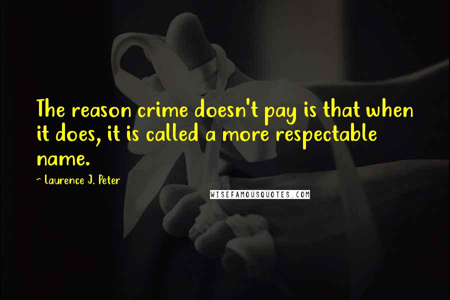 Laurence J. Peter Quotes: The reason crime doesn't pay is that when it does, it is called a more respectable name.