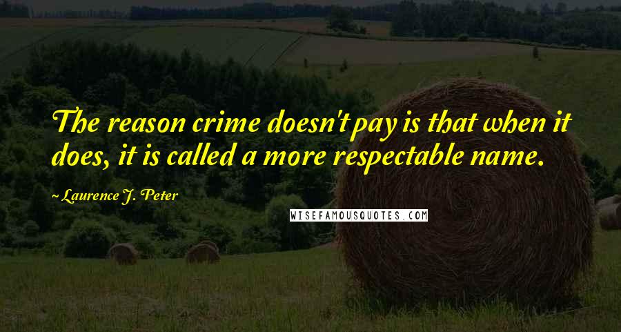 Laurence J. Peter Quotes: The reason crime doesn't pay is that when it does, it is called a more respectable name.