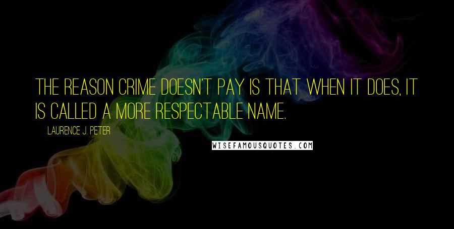 Laurence J. Peter Quotes: The reason crime doesn't pay is that when it does, it is called a more respectable name.
