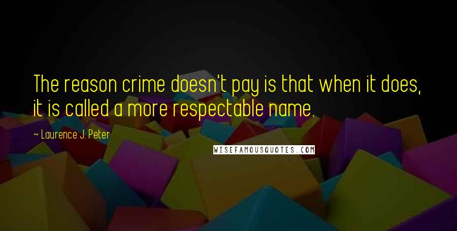 Laurence J. Peter Quotes: The reason crime doesn't pay is that when it does, it is called a more respectable name.