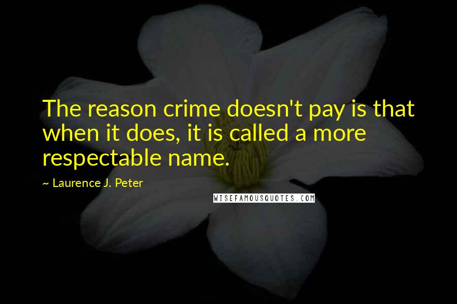 Laurence J. Peter Quotes: The reason crime doesn't pay is that when it does, it is called a more respectable name.