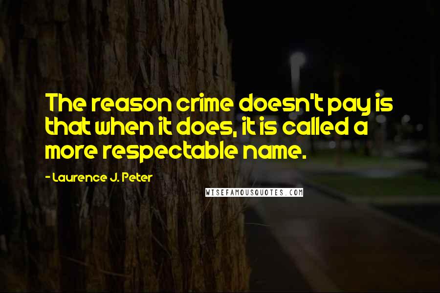 Laurence J. Peter Quotes: The reason crime doesn't pay is that when it does, it is called a more respectable name.