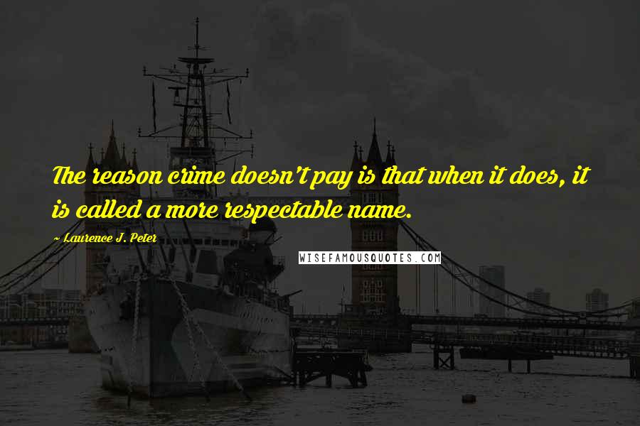 Laurence J. Peter Quotes: The reason crime doesn't pay is that when it does, it is called a more respectable name.