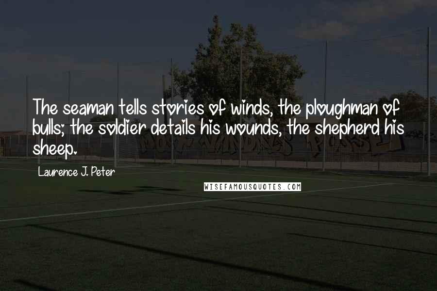 Laurence J. Peter Quotes: The seaman tells stories of winds, the ploughman of bulls; the soldier details his wounds, the shepherd his sheep.