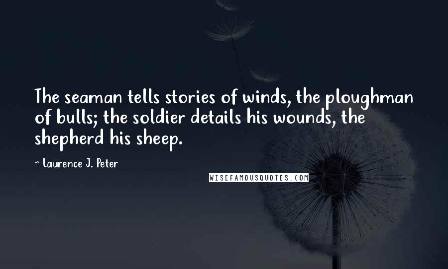 Laurence J. Peter Quotes: The seaman tells stories of winds, the ploughman of bulls; the soldier details his wounds, the shepherd his sheep.