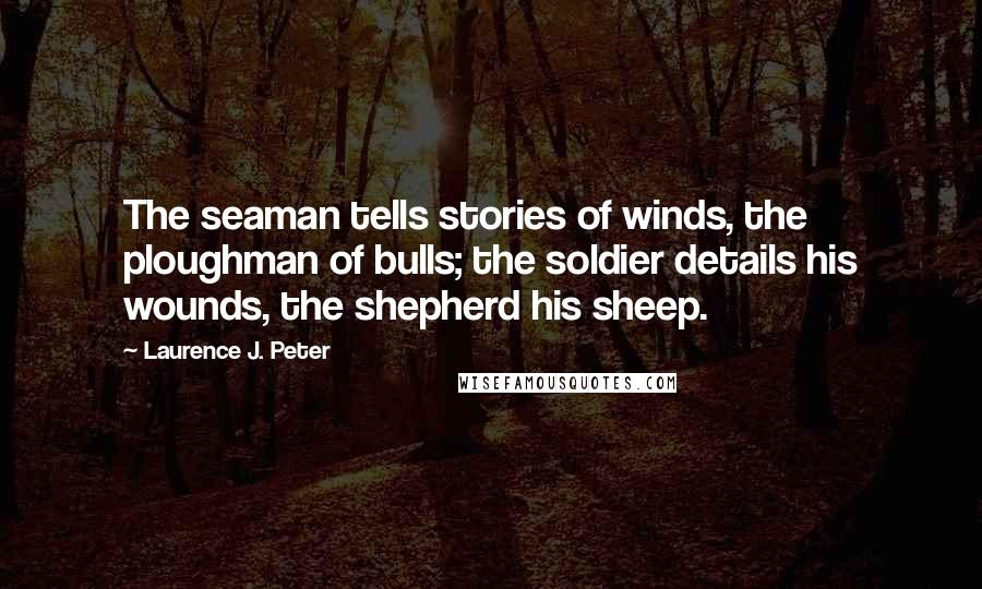 Laurence J. Peter Quotes: The seaman tells stories of winds, the ploughman of bulls; the soldier details his wounds, the shepherd his sheep.