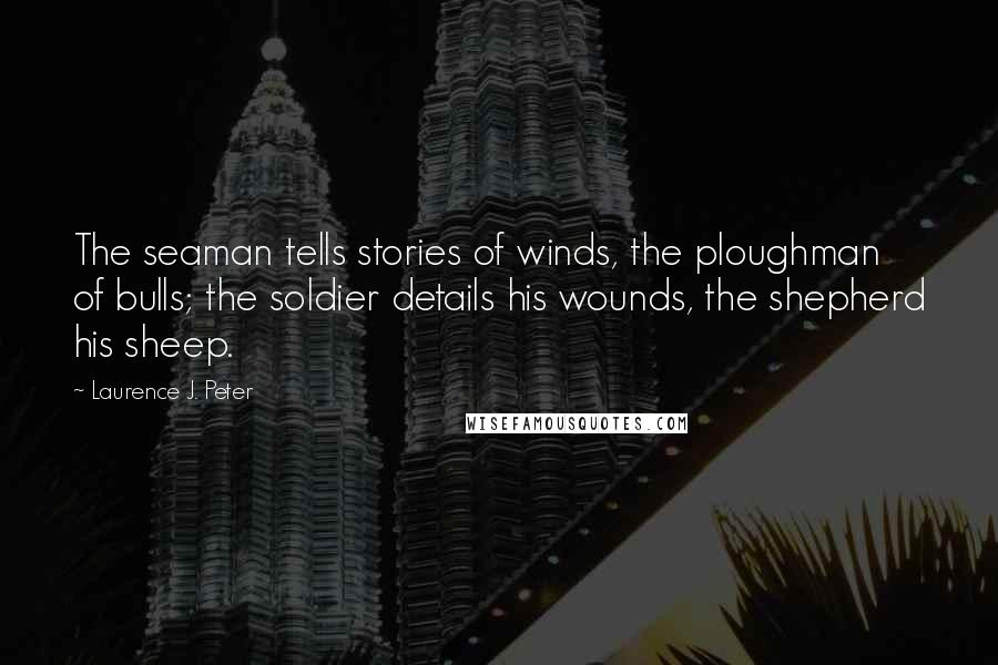 Laurence J. Peter Quotes: The seaman tells stories of winds, the ploughman of bulls; the soldier details his wounds, the shepherd his sheep.