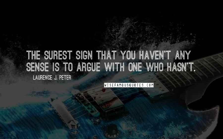 Laurence J. Peter Quotes: The surest sign that you haven't any sense is to argue with one who hasn't.