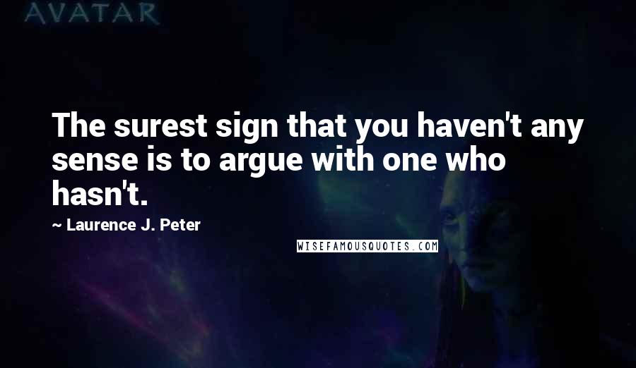 Laurence J. Peter Quotes: The surest sign that you haven't any sense is to argue with one who hasn't.