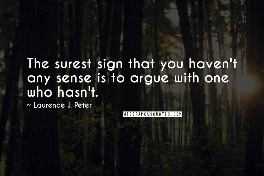 Laurence J. Peter Quotes: The surest sign that you haven't any sense is to argue with one who hasn't.