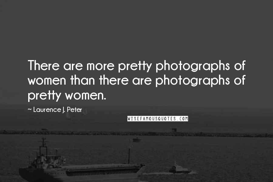 Laurence J. Peter Quotes: There are more pretty photographs of women than there are photographs of pretty women.